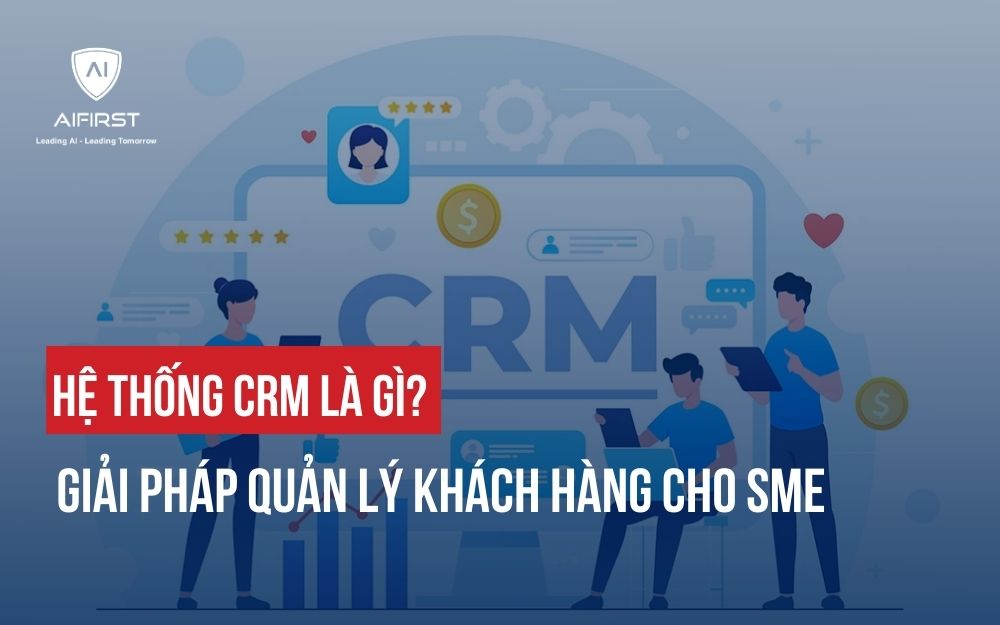 HỆ THỐNG CRM LÀ GÌ? GIẢI PHÁP QUẢN LÝ KHÁCH HÀNG CHO SME